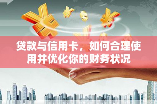 景德镇贷款与信用卡，如何合理使用并优化你的财务状况