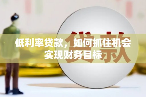 景德镇低利率贷款，如何抓住机会实现财务目标