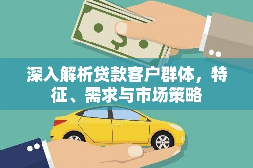 景德镇深入解析贷款客户群体，特征、需求与市场策略