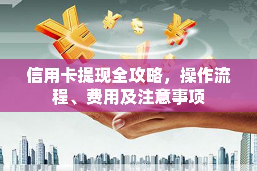 景德镇信用卡提现全攻略，操作流程、费用及注意事项