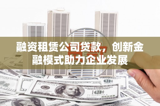 景德镇融资租赁公司贷款，创新金融模式助力企业发展