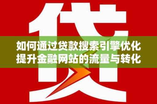 景德镇如何通过贷款搜索引擎优化提升金融网站的流量与转化率