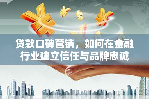 景德镇贷款口碑营销，如何在金融行业建立信任与品牌忠诚