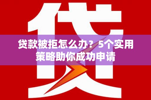 景德镇贷款被拒怎么办？5个实用策略助你成功申请
