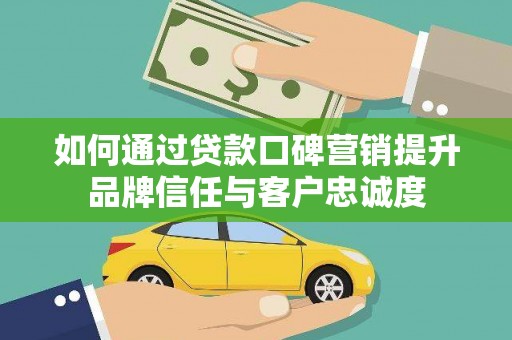 景德镇如何通过贷款口碑营销提升品牌信任与客户忠诚度