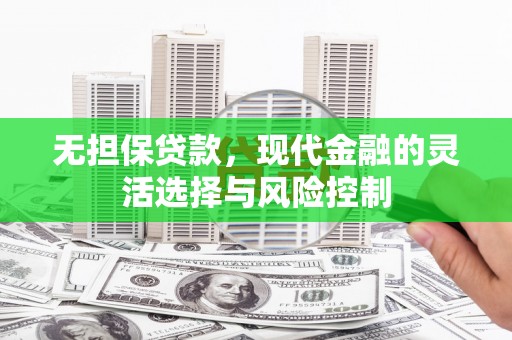景德镇无担保贷款，现代金融的灵活选择与风险控制