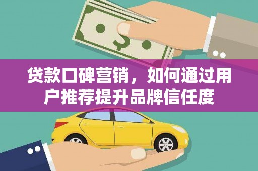 景德镇贷款口碑营销，如何通过用户推荐提升品牌信任度