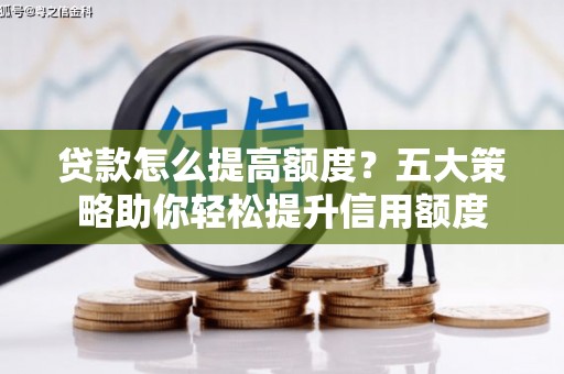 景德镇贷款怎么提高额度？五大策略助你轻松提升信用额度