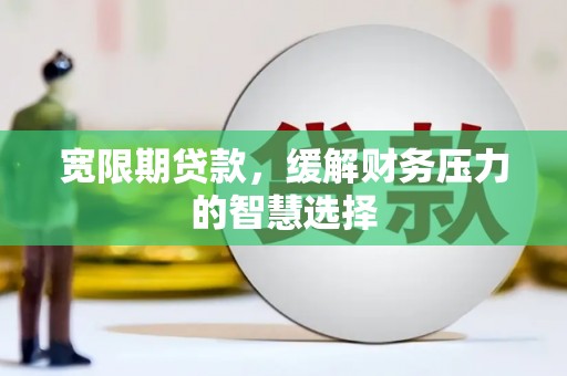 景德镇宽限期贷款，缓解财务压力的智慧选择