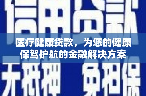 景德镇医疗健康贷款，为您的健康保驾护航的金融解决方案