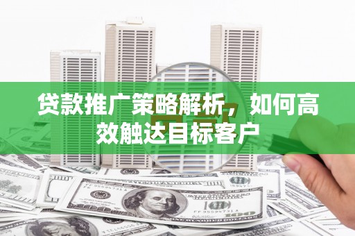 景德镇贷款推广策略解析，如何高效触达目标客户