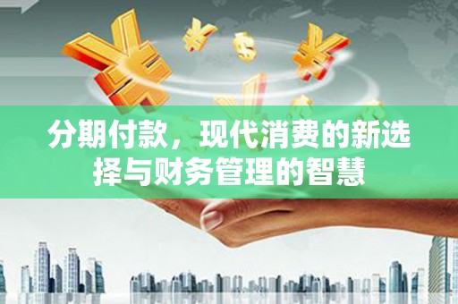 景德镇分期付款，现代消费的新选择与财务管理的智慧