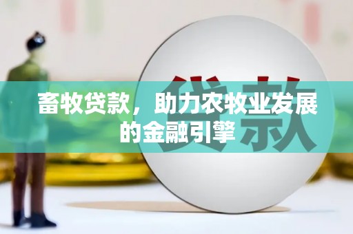 景德镇畜牧贷款，助力农牧业发展的金融引擎