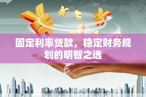 景德镇固定利率贷款，稳定财务规划的明智之选