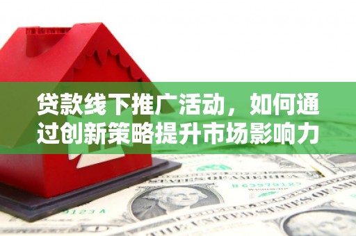 景德镇贷款线下推广活动，如何通过创新策略提升市场影响力