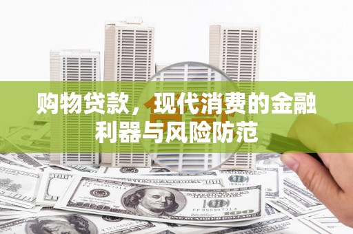 景德镇购物贷款，现代消费的金融利器与风险防范