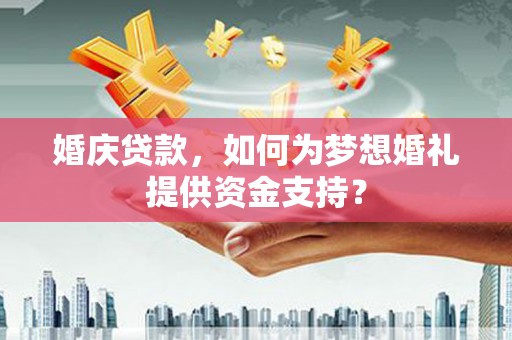 景德镇婚庆贷款，如何为梦想婚礼提供资金支持？