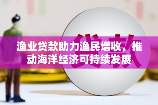 景德镇渔业贷款助力渔民增收，推动海洋经济可持续发展