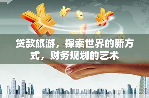景德镇贷款旅游，探索世界的新方式，财务规划的艺术