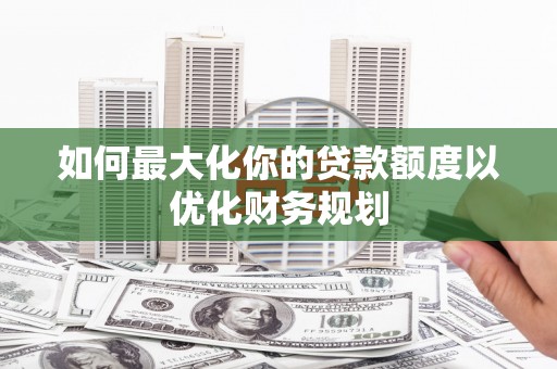 景德镇如何最大化你的贷款额度以优化财务规划