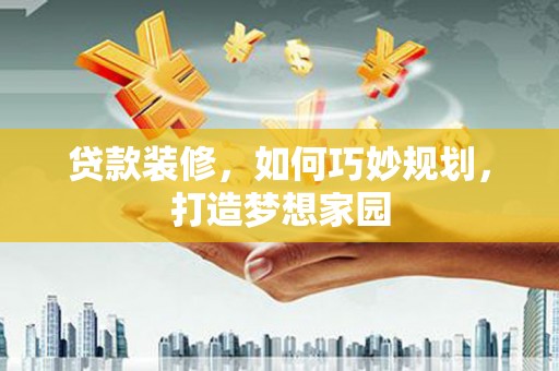 景德镇贷款装修，如何巧妙规划，打造梦想家园