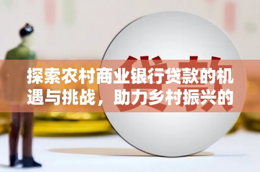 景德镇探索农村商业银行贷款的机遇与挑战，助力乡村振兴的金融引擎