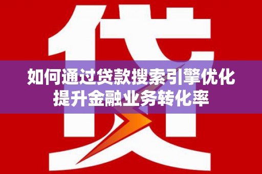 景德镇如何通过贷款搜索引擎优化提升金融业务转化率