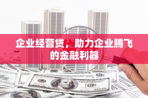 景德镇企业经营贷，助力企业腾飞的金融利器