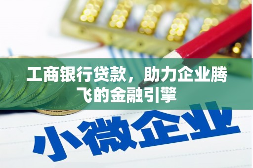 景德镇工商银行贷款，助力企业腾飞的金融引擎