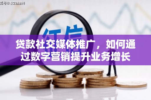 景德镇贷款社交媒体推广，如何通过数字营销提升业务增长