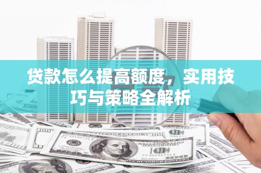 景德镇贷款怎么提高额度，实用技巧与策略全解析