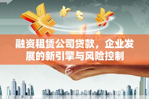 景德镇融资租赁公司贷款，企业发展的新引擎与风险控制