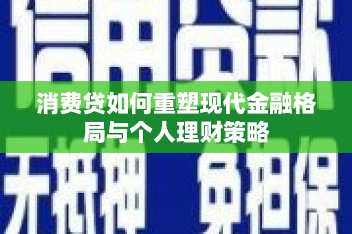 景德镇消费贷如何重塑现代金融格局与个人理财策略