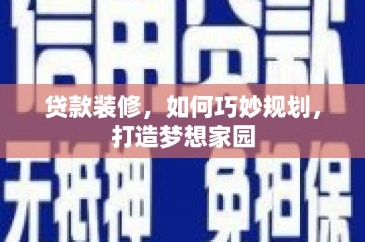 景德镇贷款装修，如何巧妙规划，打造梦想家园