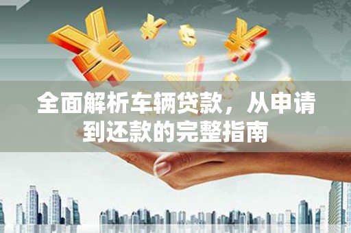 景德镇全面解析车辆贷款，从申请到还款的完整指南