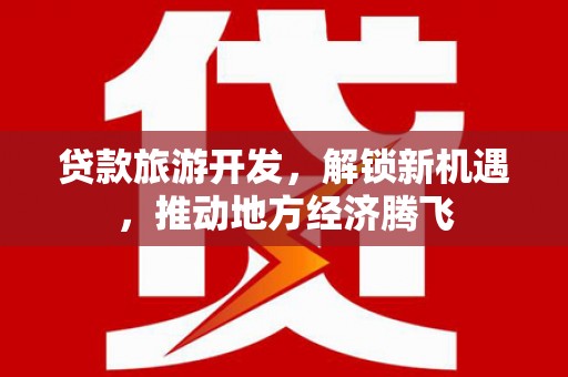 景德镇贷款旅游开发，解锁新机遇，推动地方经济腾飞