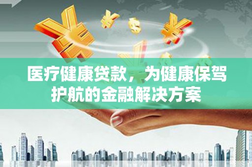 景德镇医疗健康贷款，为健康保驾护航的金融解决方案