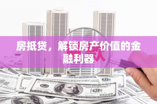 景德镇房抵贷，解锁房产价值的金融利器