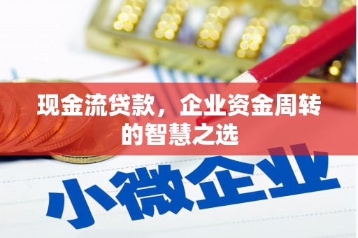 景德镇现金流贷款，企业资金周转的智慧之选