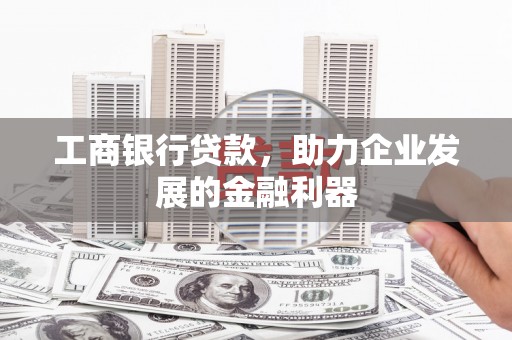 景德镇工商银行贷款，助力企业发展的金融利器