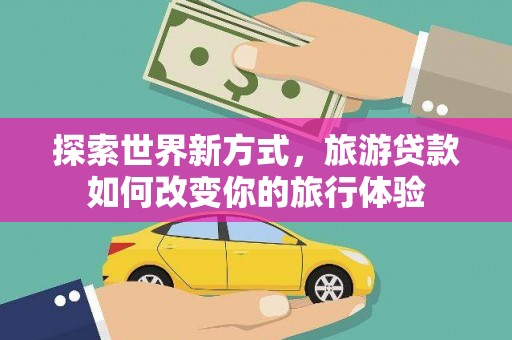 景德镇探索世界新方式，旅游贷款如何改变你的旅行体验
