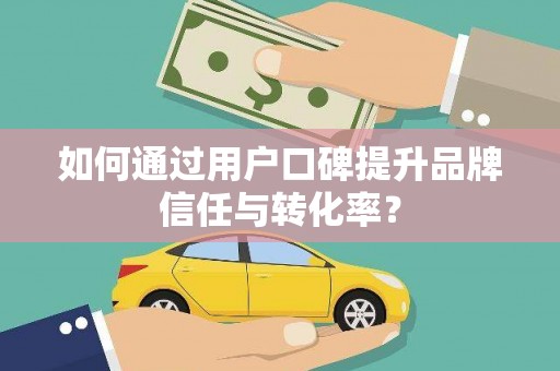 景德镇如何通过用户口碑提升品牌信任与转化率？