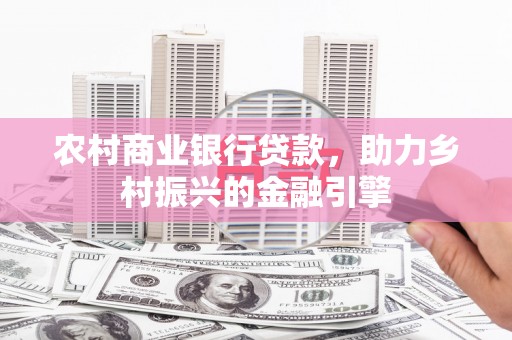 景德镇农村商业银行贷款，助力乡村振兴的金融引擎
